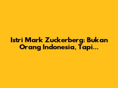 Istri Mark Zuckerberg: Bukan Orang Indonesia, Tapi...
