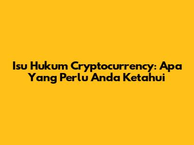 Isu Hukum Cryptocurrency: Apa Yang Perlu Anda Ketahui
