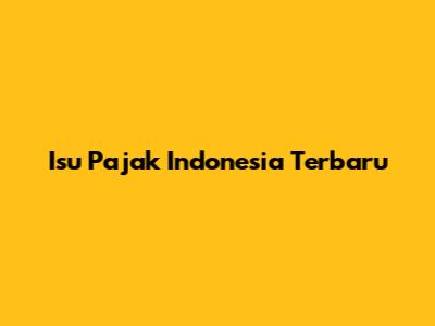 Isu Pajak Indonesia Terbaru