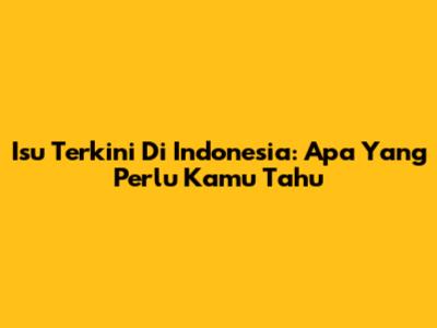 Isu Terkini Di Indonesia: Apa Yang Perlu Kamu Tahu