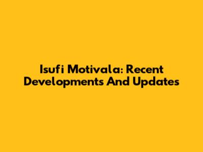 Isufi Motivala: Recent Developments And Updates