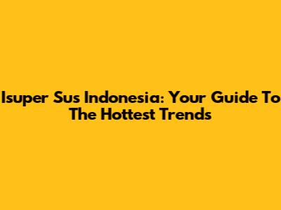 Isuper Sus Indonesia: Your Guide To The Hottest Trends
