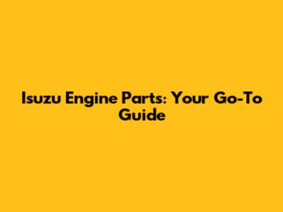 Isuzu Engine Parts: Your Go-To Guide