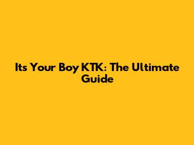 It's Your Boy KTK: The Ultimate Guide