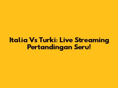 Italia Vs Turki: Live Streaming Pertandingan Seru!