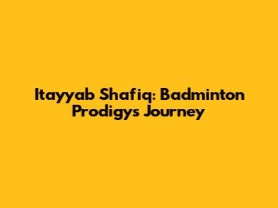 Itayyab Shafiq: Badminton Prodigy's Journey