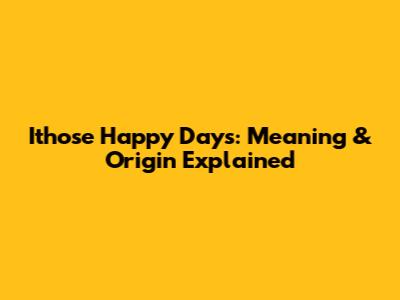 Ithose Happy Days: Meaning & Origin Explained