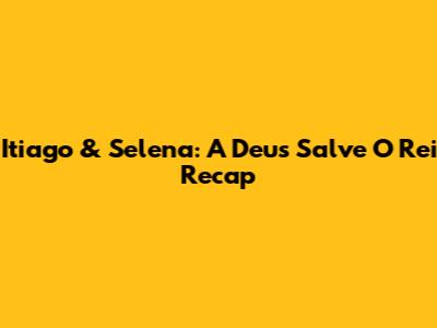 Itiago & Selena: A 'Deus Salve O Rei' Recap