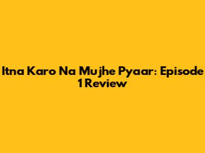 Itna Karo Na Mujhe Pyaar: Episode 1 Review