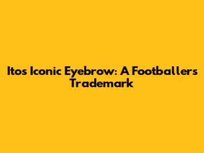 Ito's Iconic Eyebrow: A Footballer's Trademark