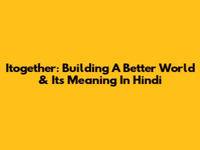 Itogether: Building A Better World & Its Meaning In Hindi