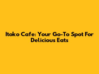 Itoko Cafe: Your Go-To Spot For Delicious Eats