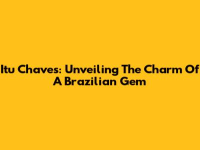 Itu Chaves: Unveiling The Charm Of A Brazilian Gem