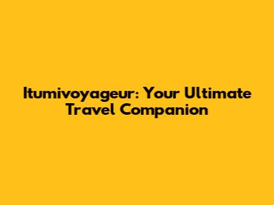 Itumivoyageur: Your Ultimate Travel Companion