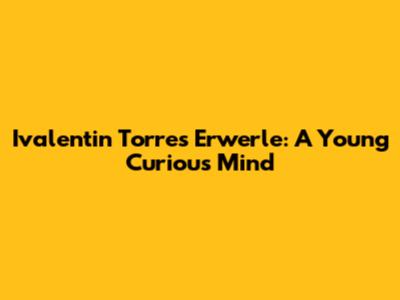 Ivalentin Torres Erwerle: A Young Curious Mind