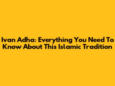 Ivan Adha: Everything You Need To Know About This Islamic Tradition