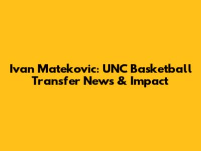 Ivan Matekovic: UNC Basketball Transfer News & Impact