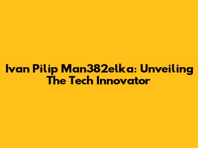 Ivan Pilip Man382elka: Unveiling The Tech Innovator