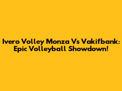 Ivero Volley Monza Vs Vakifbank: Epic Volleyball Showdown!