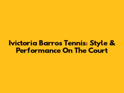 Ivictoria Barros Tennis: Style & Performance On The Court