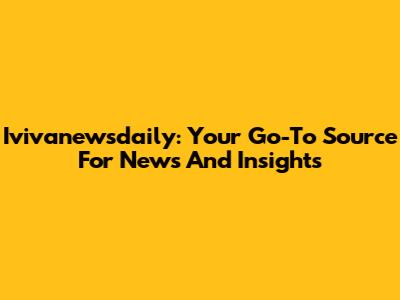 Ivivanewsdaily: Your Go-To Source For News And Insights