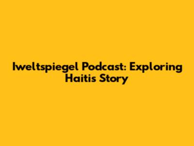 Iweltspiegel Podcast: Exploring Haiti's Story
