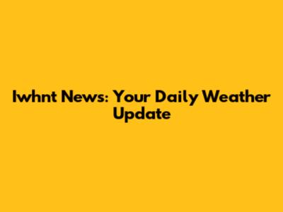 Iwhnt News: Your Daily Weather Update