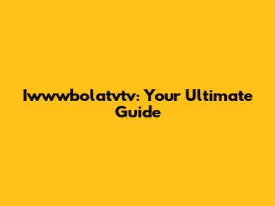 Iwwwbolatvtv: Your Ultimate Guide