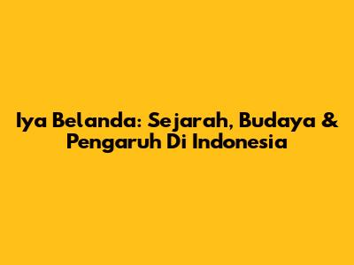 Iya Belanda: Sejarah, Budaya & Pengaruh Di Indonesia