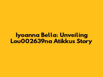 Iyoanna Bella: Unveiling Lou002639na Atikku's Story
