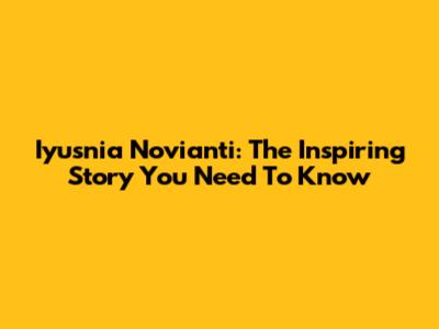 Iyusnia Novianti: The Inspiring Story You Need To Know