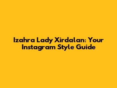 Izahra Lady Xirdalan: Your Instagram Style Guide