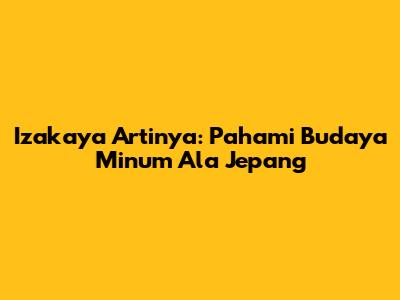 Izakaya Artinya: Pahami Budaya Minum Ala Jepang