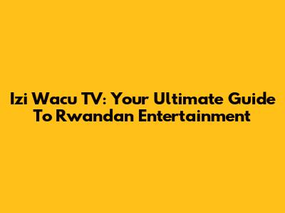 Izi Wacu TV: Your Ultimate Guide To Rwandan Entertainment
