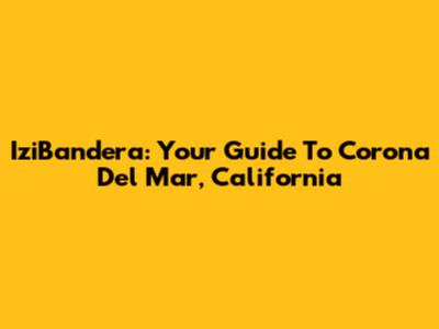 IziBandera: Your Guide To Corona Del Mar, California