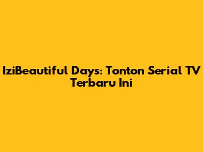 IziBeautiful Days: Tonton Serial TV Terbaru Ini