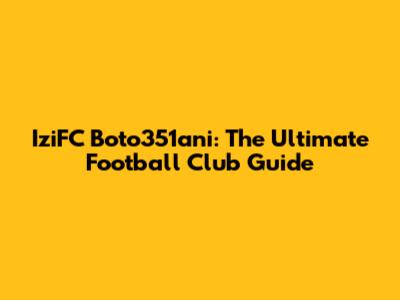 IziFC Boto351ani: The Ultimate Football Club Guide