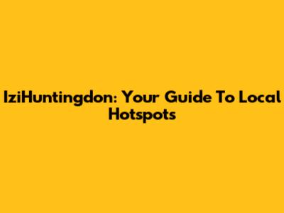 IziHuntingdon: Your Guide To Local Hotspots