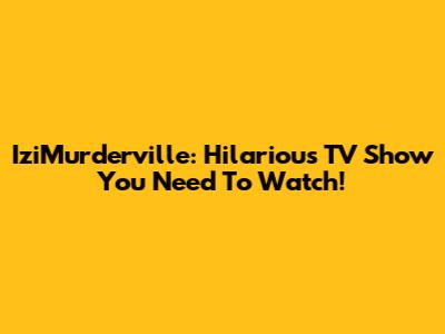 IziMurderville: Hilarious TV Show You Need To Watch!
