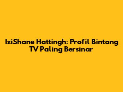 IziShane Hattingh: Profil Bintang TV Paling Bersinar