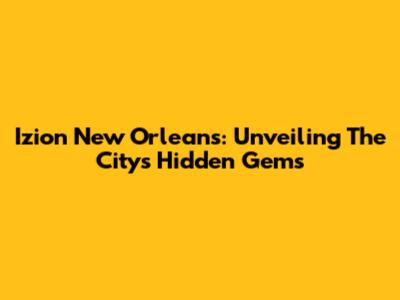 Izion New Orleans: Unveiling The City's Hidden Gems