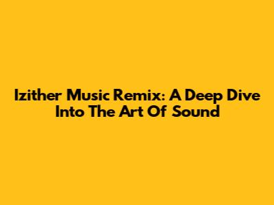 Izither Music Remix: A Deep Dive Into The Art Of Sound