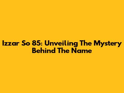 Izzar So 85: Unveiling The Mystery Behind The Name