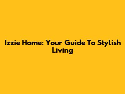 Izzie Home: Your Guide To Stylish Living