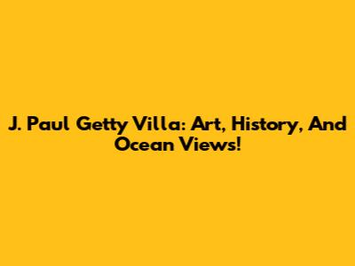 J. Paul Getty Villa: Art, History, And Ocean Views!