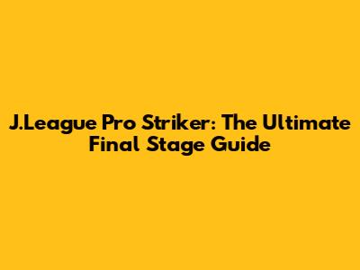 J.League Pro Striker: The Ultimate Final Stage Guide