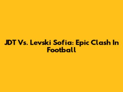 JDT Vs. Levski Sofia: Epic Clash In Football