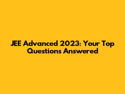 JEE Advanced 2023: Your Top Questions Answered