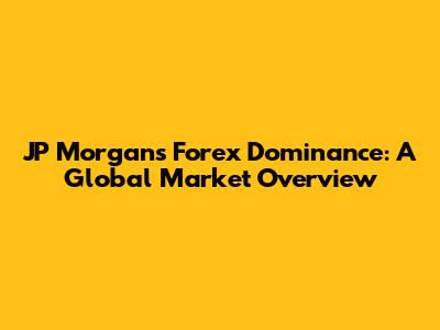 JP Morgan's Forex Dominance: A Global Market Overview