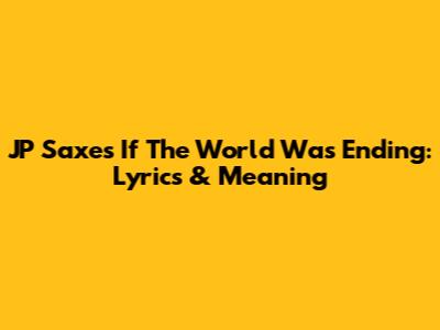 JP Saxe's 'If The World Was Ending': Lyrics & Meaning